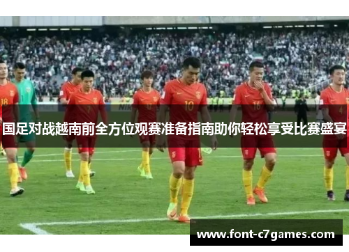 国足对战越南前全方位观赛准备指南助你轻松享受比赛盛宴