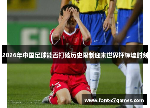 2026年中国足球能否打破历史限制迎来世界杯辉煌时刻