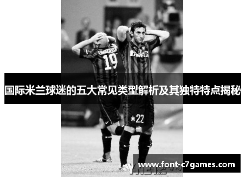 国际米兰球迷的五大常见类型解析及其独特特点揭秘 国际米兰球迷的五大常见类型解析及其独特特点揭秘