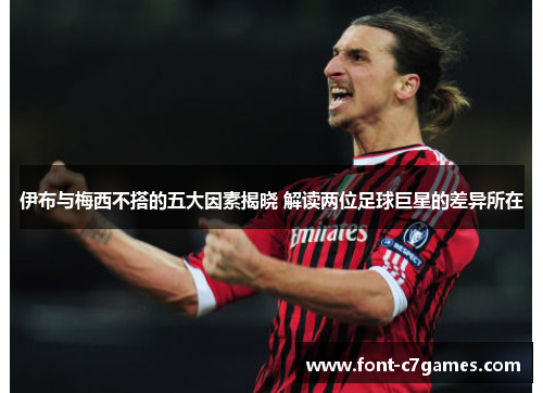 伊布与梅西不搭的五大因素揭晓 解读两位足球巨星的差异所在 伊布与梅西不搭的五大因素揭晓 解读两位足球巨星的差异所在