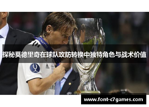 探秘莫德里奇在球队攻防转换中独特角色与战术价值