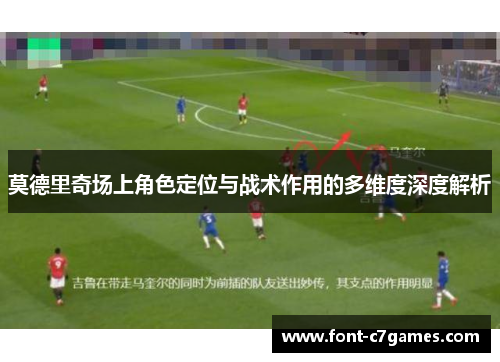 莫德里奇场上角色定位与战术作用的多维度深度解析 莫德里奇场上角色定位与战术作用的多维度深度解析