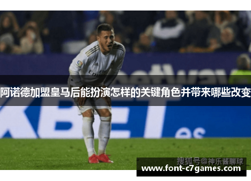 阿诺德加盟皇马后能扮演怎样的关键角色并带来哪些改变 阿诺德加盟皇马后能扮演怎样的关键角色并带来哪些改变