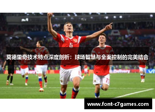 莫德里奇技术特点深度剖析：球场智慧与全面控制的完美结合