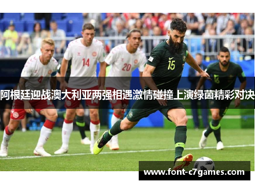 阿根廷迎战澳大利亚两强相遇激情碰撞上演绿茵精彩对决