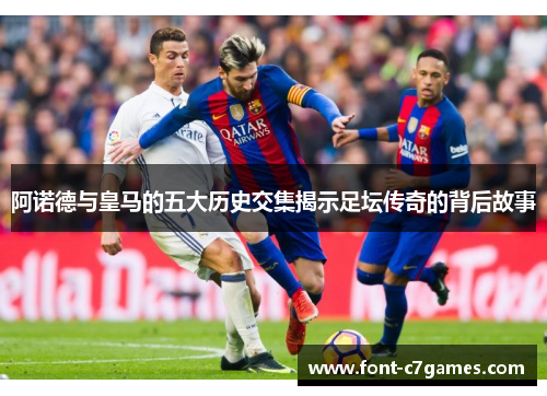 阿诺德与皇马的五大历史交集揭示足坛传奇的背后故事