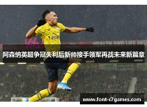 阿森纳英超争冠失利后新帅接手领军再战未来新篇章