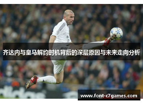 齐达内与皇马解约时机背后的深层原因与未来走向分析