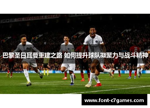 巴黎圣日耳曼重建之路 如何提升球队凝聚力与战斗精神