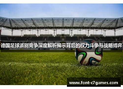 德国足球派别竞争深度解析揭示背后的权力斗争与战略博弈